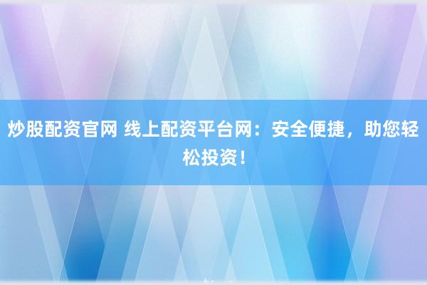 炒股配资官网 线上配资平台网：安全便捷，助您轻松投资！