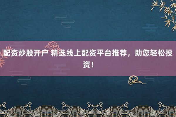 配资炒股开户 精选线上配资平台推荐，助您轻松投资！
