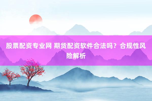 股票配资专业网 期货配资软件合法吗？合规性风险解析