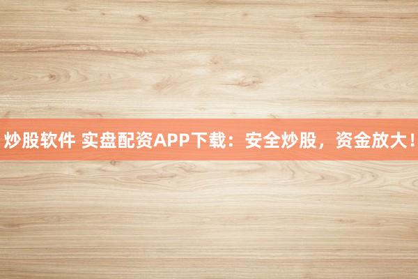 炒股软件 实盘配资APP下载：安全炒股，资金放大！