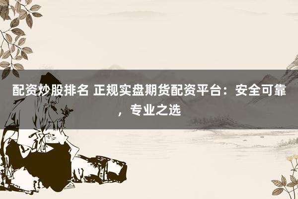 配资炒股排名 正规实盘期货配资平台：安全可靠，专业之选