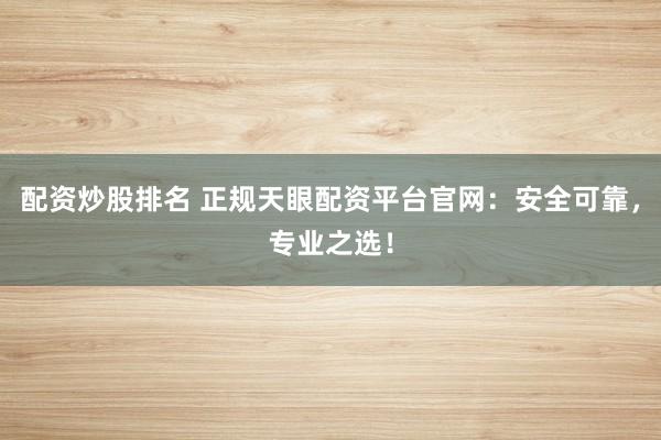 配资炒股排名 正规天眼配资平台官网：安全可靠，专业之选！
