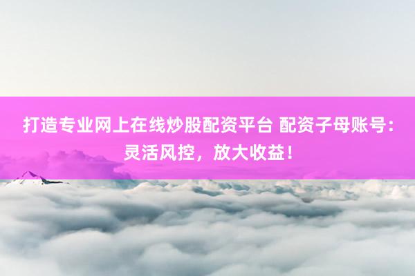 打造专业网上在线炒股配资平台 配资子母账号：灵活风控，放大收益！