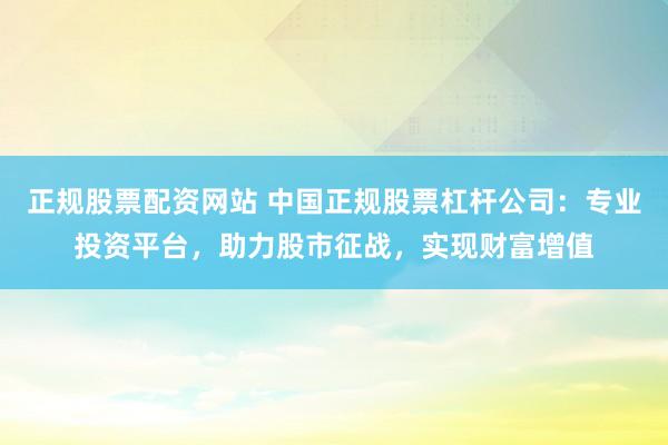 正规股票配资网站 中国正规股票杠杆公司：专业投资平台，助力股市征战，实现财富增值