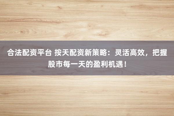 合法配资平台 按天配资新策略：灵活高效，把握股市每一天的盈利机遇！