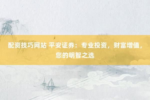 配资技巧网站 平安证券：专业投资，财富增值，您的明智之选