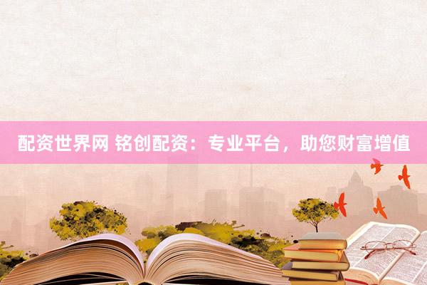 配资世界网 铭创配资：专业平台，助您财富增值