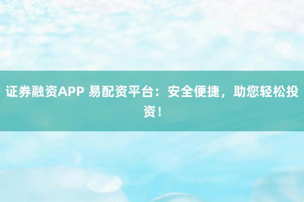 证券融资APP 易配资平台：安全便捷，助您轻松投资！