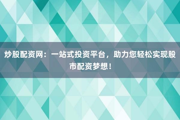 炒股配资网：一站式投资平台，助力您轻松实现股市配资梦想！