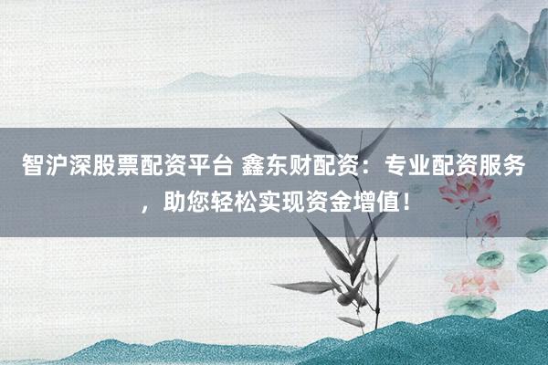 智沪深股票配资平台 鑫东财配资：专业配资服务，助您轻松实现资金增值！