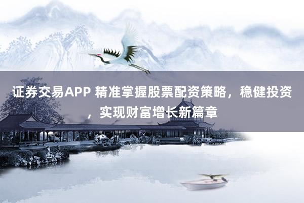 证券交易APP 精准掌握股票配资策略，稳健投资，实现财富增长新篇章