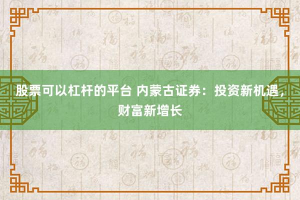 股票可以杠杆的平台 内蒙古证券：投资新机遇，财富新增长