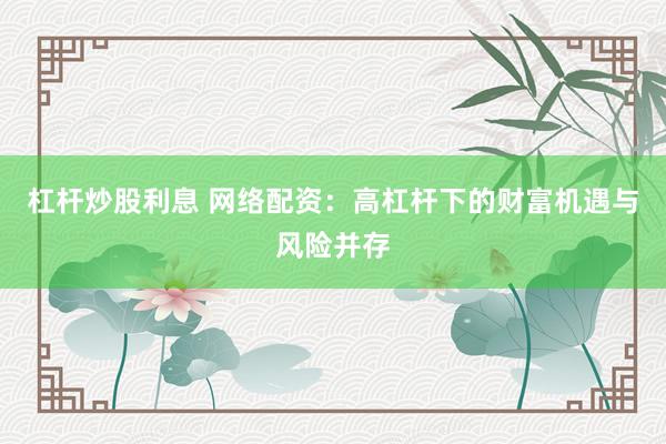 杠杆炒股利息 网络配资：高杠杆下的财富机遇与风险并存