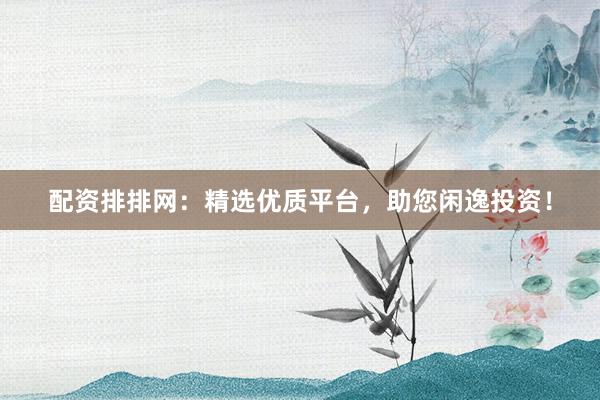 配资排排网：精选优质平台，助您闲逸投资！