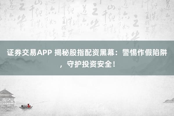 证券交易APP 揭秘股指配资黑幕：警惕作假陷阱，守护投资安全！