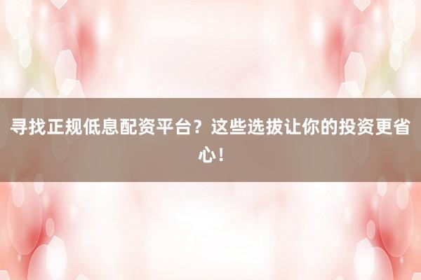 寻找正规低息配资平台？这些选拔让你的投资更省心！