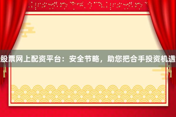 股票网上配资平台：安全节略，助您把合手投资机遇