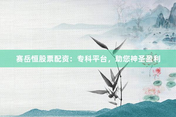 赛岳恒股票配资：专科平台，助您神圣盈利