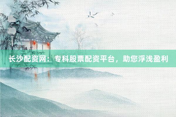 长沙配资网：专科股票配资平台，助您浮浅盈利