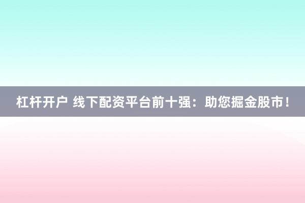 杠杆开户 线下配资平台前十强：助您掘金股市！