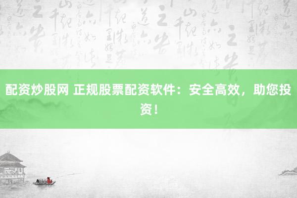 配资炒股网 正规股票配资软件：安全高效，助您投资！