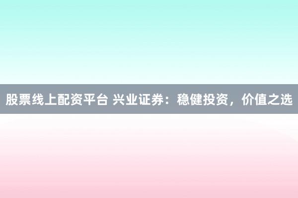 股票线上配资平台 兴业证券：稳健投资，价值之选