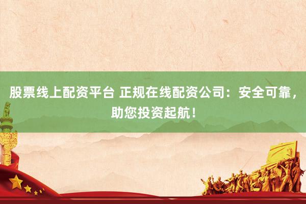 股票线上配资平台 正规在线配资公司：安全可靠，助您投资起航！