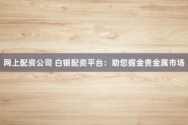 网上配资公司 白银配资平台：助您掘金贵金属市场