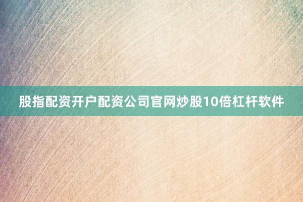 股指配资开户配资公司官网炒股10倍杠杆软件