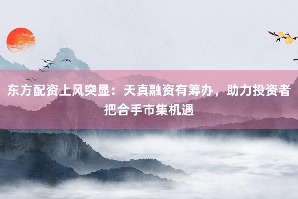 东方配资上风突显：天真融资有筹办，助力投资者把合手市集机遇