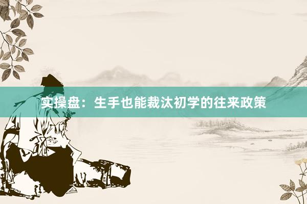 实操盘：生手也能裁汰初学的往来政策