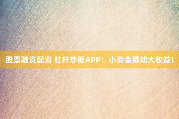 股票融资配资 杠杆炒股APP：小资金撬动大收益！