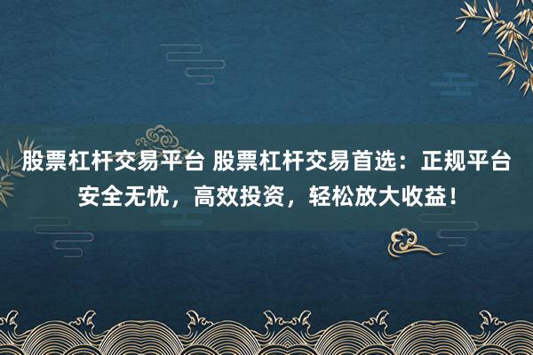 股票杠杆交易平台 股票杠杆交易首选：正规平台安全无忧，高效投资，轻松放大收益！