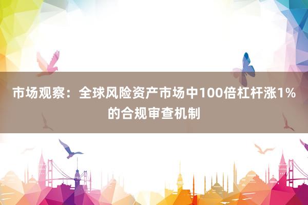 市场观察：全球风险资产市场中100倍杠杆涨1%的合规审查机制