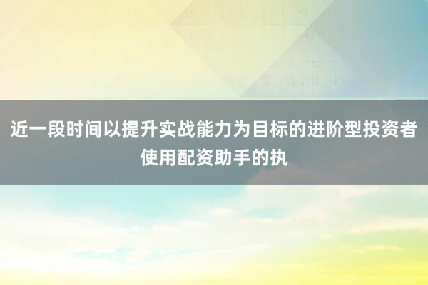 近一段时间以提升实战能力为目标的进阶型投资者使用配资助手的执