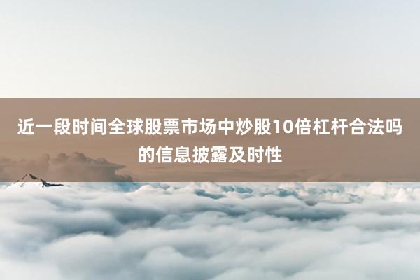 近一段时间全球股票市场中炒股10倍杠杆合法吗的信息披露及时性