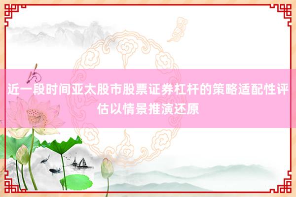 近一段时间亚太股市股票证券杠杆的策略适配性评估以情景推演还原