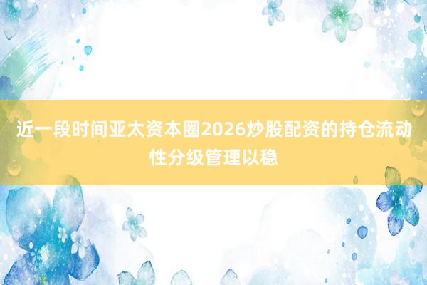 近一段时间亚太资本圈2026炒股配资的持仓流动性分级管理以稳