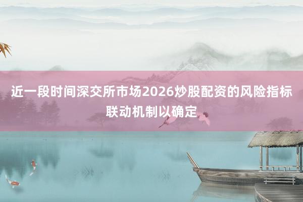 近一段时间深交所市场2026炒股配资的风险指标联动机制以确定
