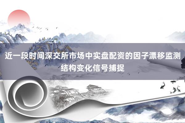 近一段时间深交所市场中实盘配资的因子漂移监测结构变化信号捕捉