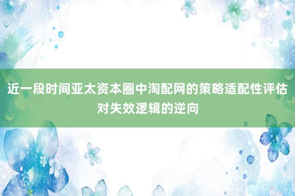近一段时间亚太资本圈中淘配网的策略适配性评估对失效逻辑的逆向