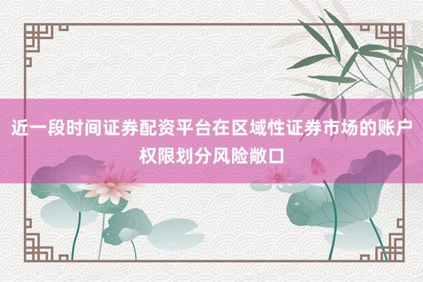 近一段时间证券配资平台在区域性证券市场的账户权限划分风险敞口