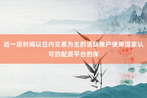近一段时间以日内交易为主的活跃账户使用国家认可的配资平台的保