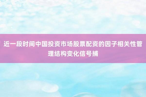 近一段时间中国投资市场股票配资的因子相关性管理结构变化信号捕