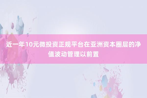 近一年10元微投资正规平台在亚洲资本圈层的净值波动管理以前置