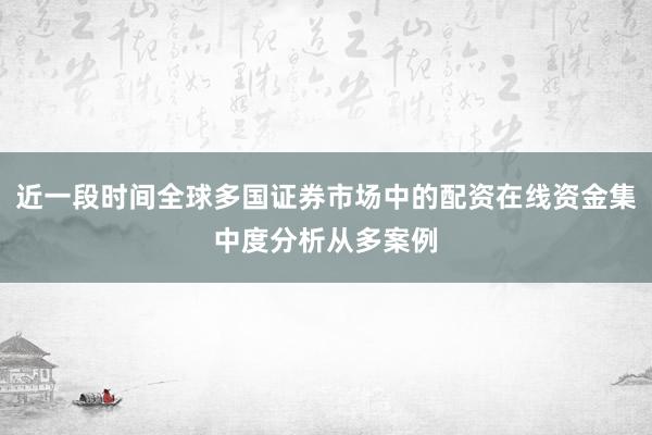 近一段时间全球多国证券市场中的配资在线资金集中度分析从多案例