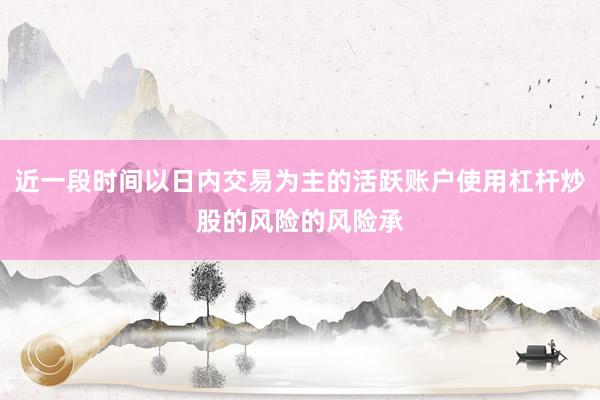 近一段时间以日内交易为主的活跃账户使用杠杆炒股的风险的风险承