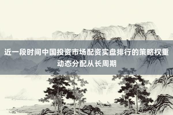 近一段时间中国投资市场配资实盘排行的策略权重动态分配从长周期