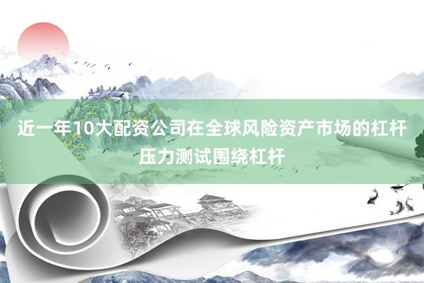 近一年10大配资公司在全球风险资产市场的杠杆压力测试围绕杠杆