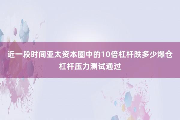 近一段时间亚太资本圈中的10倍杠杆跌多少爆仓杠杆压力测试通过